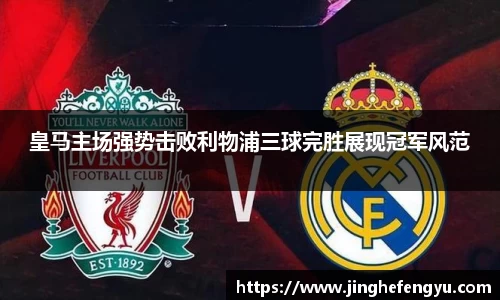 皇马主场强势击败利物浦三球完胜展现冠军风范
